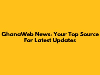 GhanaWeb News: Your Top Source For Latest Updates