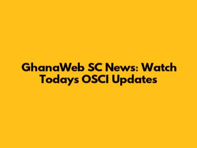 GhanaWeb SC News: Watch Today's OSCI Updates