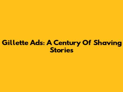 Gillette Ads: A Century Of Shaving Stories