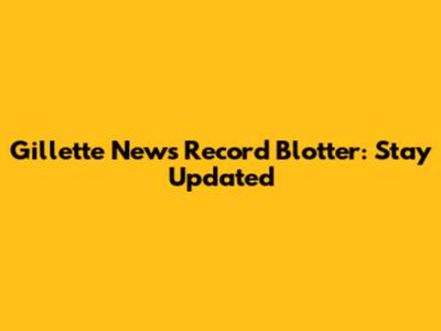 Gillette News Record Blotter: Stay Updated