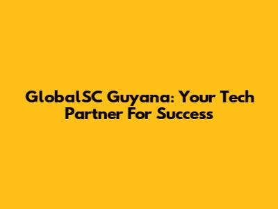 GlobalSC Guyana: Your Tech Partner For Success