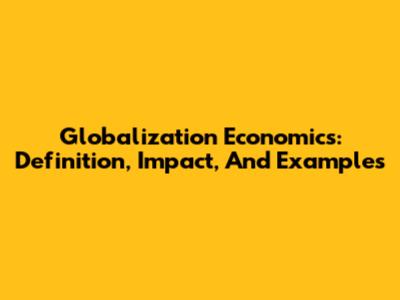 Globalization Economics: Definition, Impact, And Examples