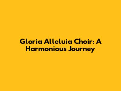 Gloria Alleluia Choir: A Harmonious Journey