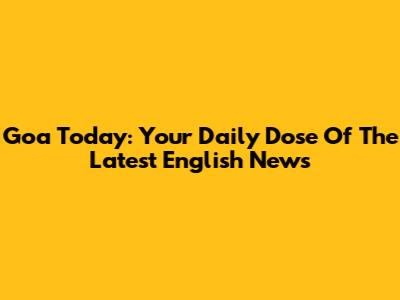 Goa Today: Your Daily Dose Of The Latest English News