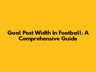 Goal Post Width In Football: A Comprehensive Guide