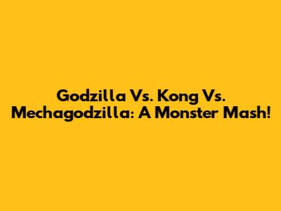 Godzilla Vs. Kong Vs. Mechagodzilla: A Monster Mash!