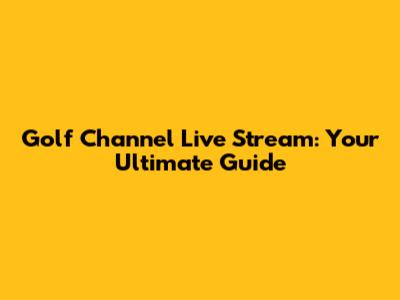 Golf Channel Live Stream: Your Ultimate Guide