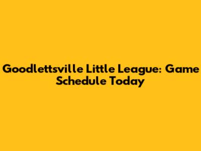 Goodlettsville Little League: Game Schedule Today