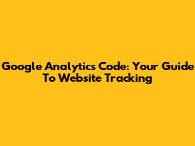 Google Analytics Code: Your Guide To Website Tracking
