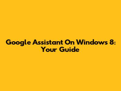 Google Assistant On Windows 8: Your Guide
