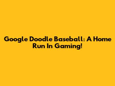 Google Doodle Baseball: A Home Run In Gaming!