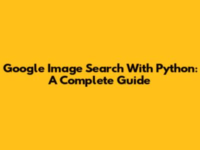 Google Image Search With Python: A Complete Guide