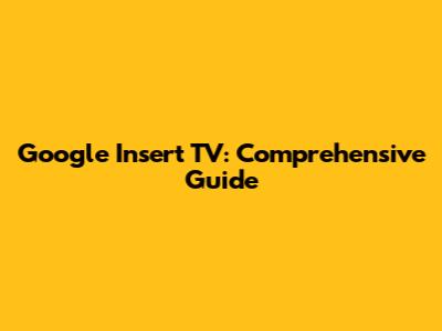 Google Insert TV: Comprehensive Guide