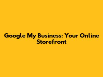Google My Business: Your Online Storefront