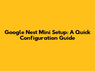 Google Nest Mini Setup: A Quick Configuration Guide