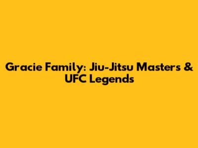 Gracie Family: Jiu-Jitsu Masters & UFC Legends
