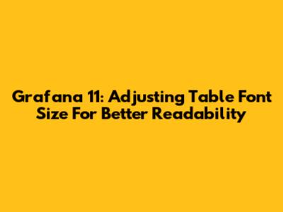 Grafana 11: Adjusting Table Font Size For Better Readability