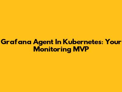 Grafana Agent In Kubernetes: Your Monitoring MVP