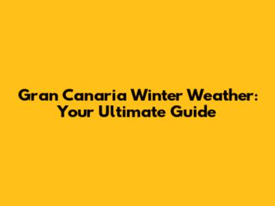 Gran Canaria Winter Weather: Your Ultimate Guide