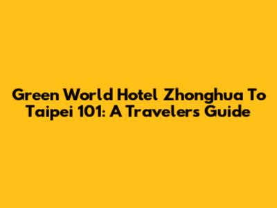 Green World Hotel Zhonghua To Taipei 101: A Traveler's Guide