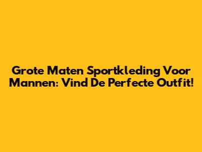 Grote Maten Sportkleding Voor Mannen: Vind De Perfecte Outfit!