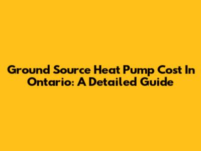 Ground Source Heat Pump Cost In Ontario: A Detailed Guide