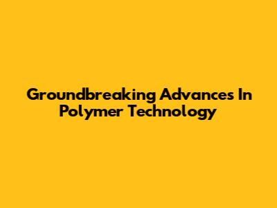 Groundbreaking Advances In Polymer Technology