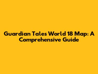 Guardian Tales World 18 Map: A Comprehensive Guide