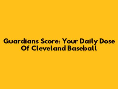Guardians Score: Your Daily Dose Of Cleveland Baseball