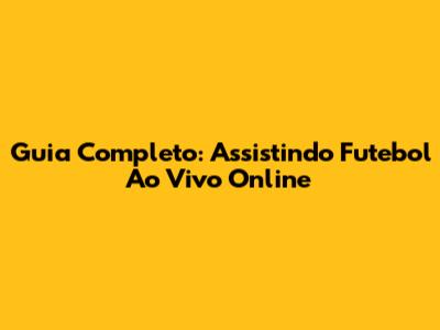 Guia Completo: Assistindo Futebol Ao Vivo Online