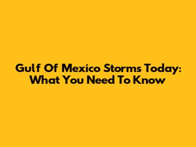 Gulf Of Mexico Storms Today: What You Need To Know