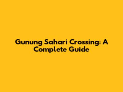 Gunung Sahari Crossing: A Complete Guide