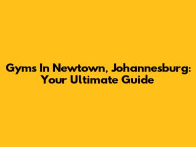 Gyms In Newtown, Johannesburg: Your Ultimate Guide
