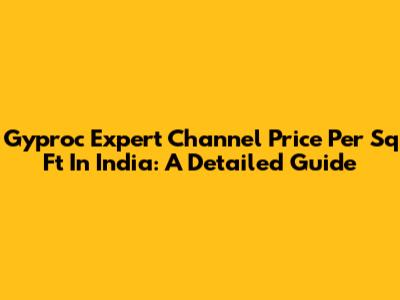 Gyproc Expert Channel Price Per Sq Ft In India: A Detailed Guide