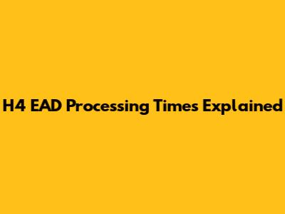 H4 EAD Processing Times Explained