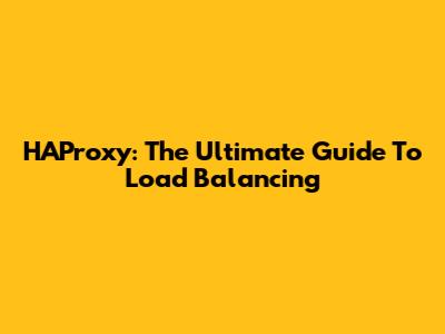 HAProxy: The Ultimate Guide To Load Balancing