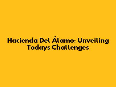 Hacienda Del Álamo: Unveiling Today's Challenges