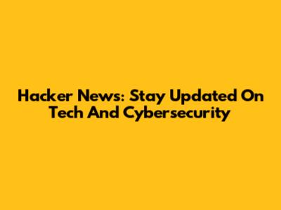 Hacker News: Stay Updated On Tech And Cybersecurity