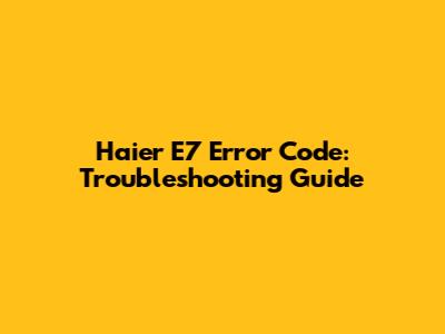 Haier E7 Error Code: Troubleshooting Guide