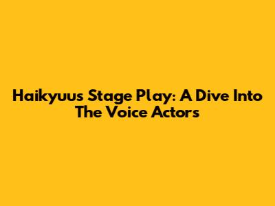 Haikyuu's Stage Play: A Dive Into The Voice Actors