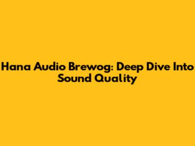 Hana Audio Brewog: Deep Dive Into Sound Quality