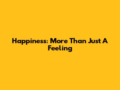 Happiness: More Than Just A Feeling