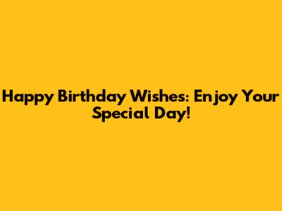 Happy Birthday Wishes: Enjoy Your Special Day!