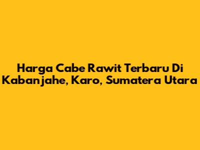 Harga Cabe Rawit Terbaru Di Kabanjahe, Karo, Sumatera Utara