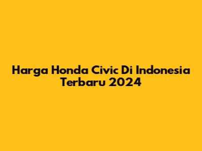 Harga Honda Civic Di Indonesia Terbaru 2024