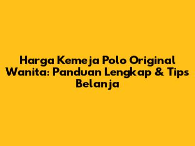 Harga Kemeja Polo Original Wanita: Panduan Lengkap & Tips Belanja