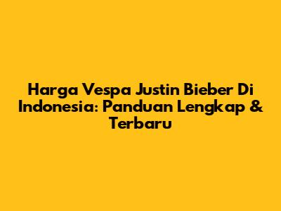 Harga Vespa Justin Bieber Di Indonesia: Panduan Lengkap & Terbaru
