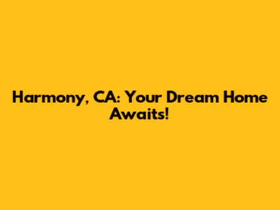 Harmony, CA: Your Dream Home Awaits!