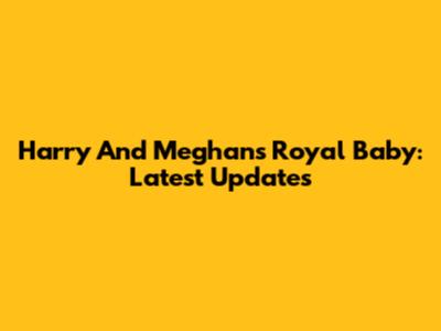 Harry And Meghan's Royal Baby: Latest Updates