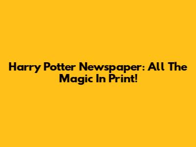 Harry Potter Newspaper: All The Magic In Print!